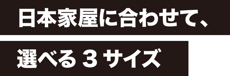 日本家屋に合わせて、選べる3サイズ