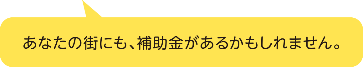 あなたの街にも、補助金があるかもしれません。