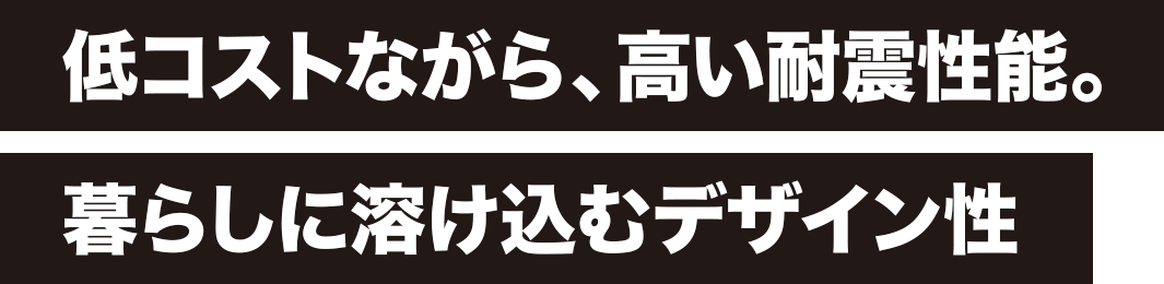 低コストながら、高い耐震性能。暮らしに溶け込むデザイン性
