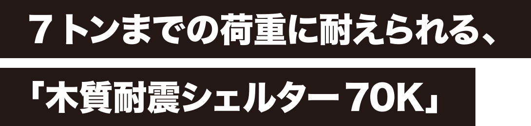 7トンまでの荷重に耐えられる、「木質耐震シェルター70K」